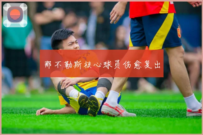 开云Kaiyun（中国）体育官方网站 - 那不勒斯核心球员伤愈复出