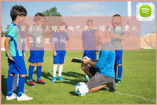安东尼点球双响巴西一球小胜澳大利亚赛后热议