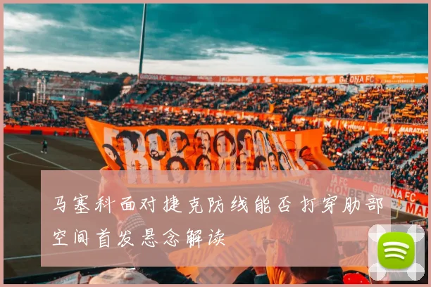 马塞科面对捷克防线能否打穿肋部空间首发悬念解读