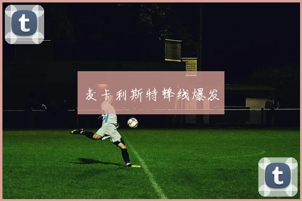 开云Kaiyun（中国）体育官方网站 - 麦卡利斯特锋线爆发