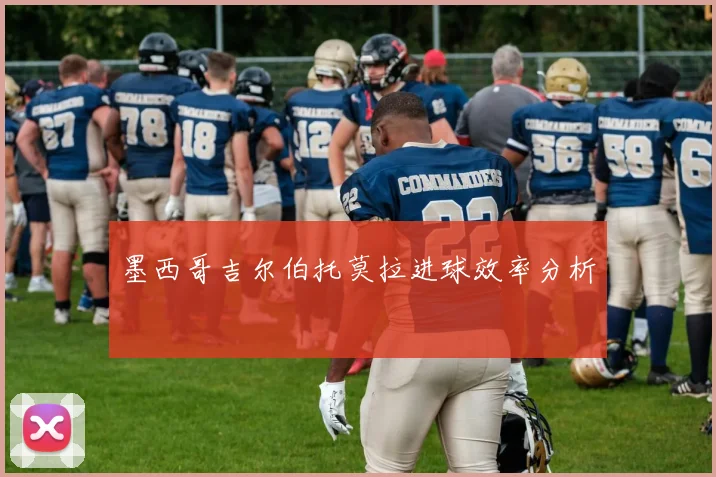 墨西哥吉尔伯托莫拉进球效率分析