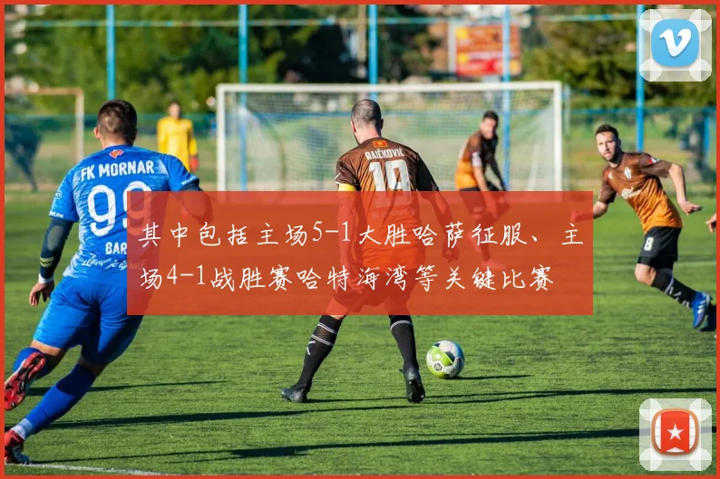 开云Kaiyun（中国）体育官方网站 - 其中包括主场5-1大胜哈萨征服、主场4-1战胜赛哈特海湾等关键比赛