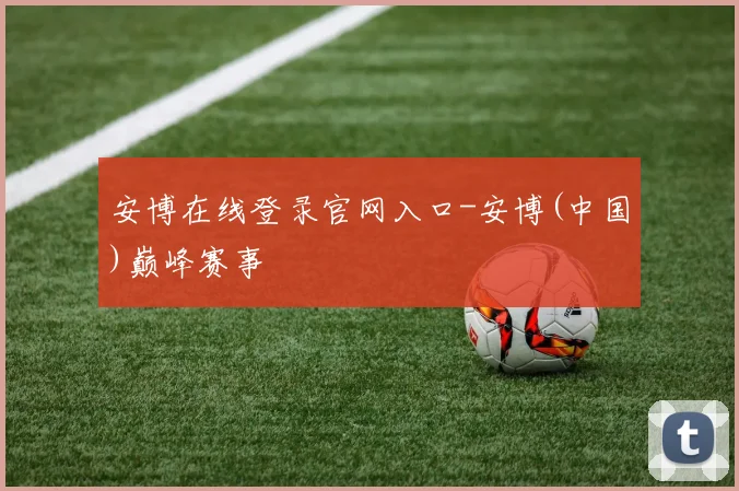开云Kaiyun（中国）体育官方网站 - 安博在线登录官网入口-安博(中国)巅峰赛事