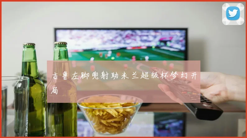 吉鲁左脚兜射助米兰超级杯梦幻开局