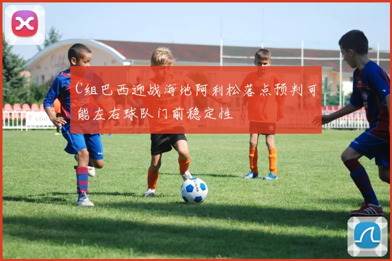 C组巴西迎战海地阿利松落点预判可能左右球队门前稳定性