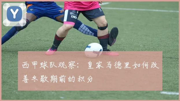 西甲球队观察：皇家马德里如何改善冬歇期前的积分