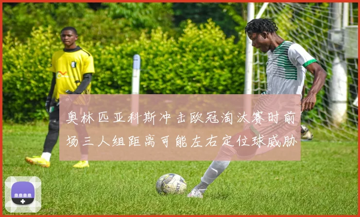 奥林匹亚科斯冲击欧冠淘汰赛时前场三人组距离可能左右定位球威胁