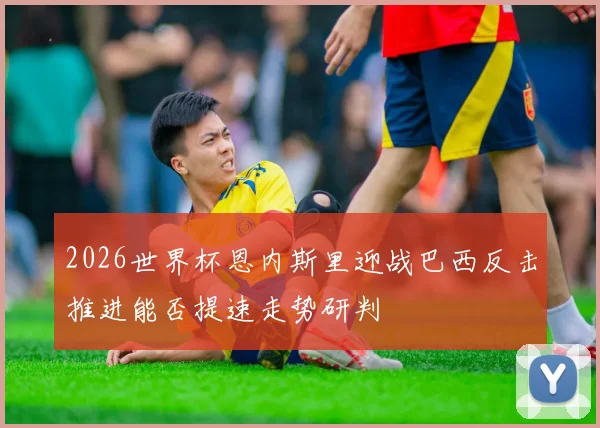 2026世界杯恩内斯里迎战巴西反击推进能否提速走势研判