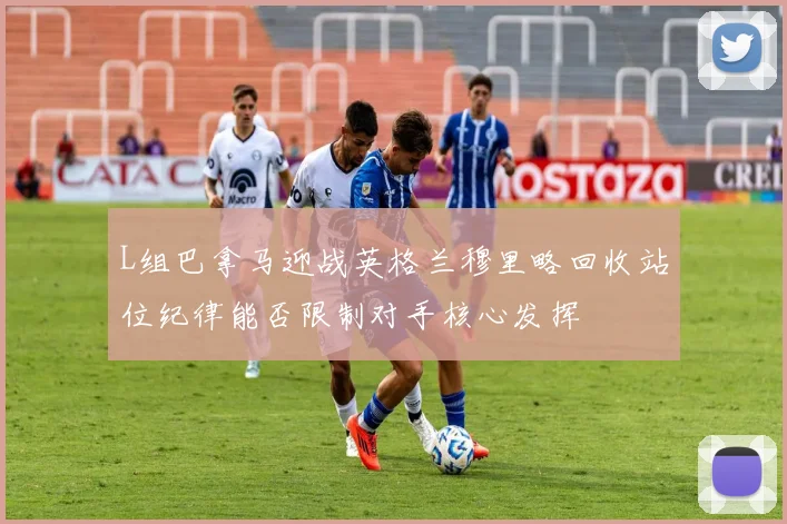 L组巴拿马迎战英格兰穆里略回收站位纪律能否限制对手核心发挥