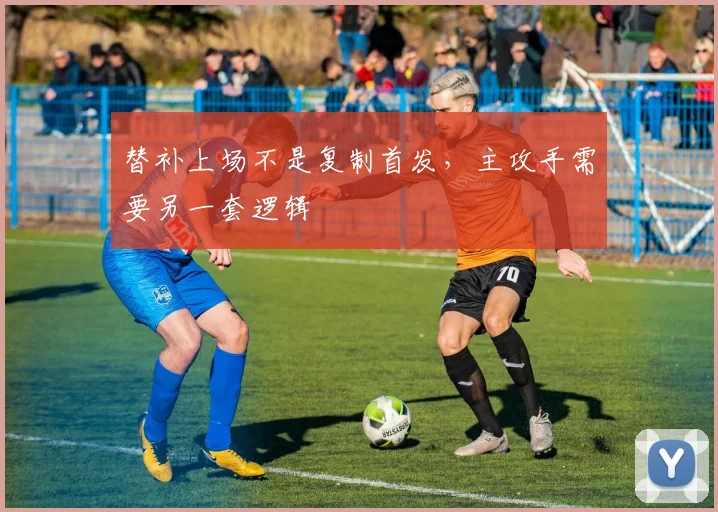 替补上场不是复制首发，主攻手需要另一套逻辑