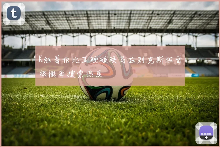 K组哥伦比亚硬碰硬乌兹别克斯坦晋级概率搜索热度