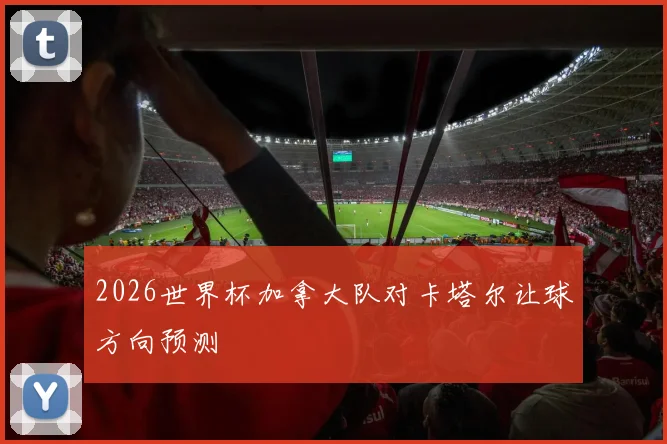 2026世界杯加拿大队对卡塔尔让球方向预测