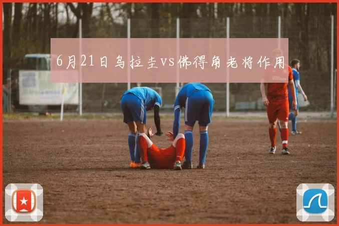 6月21日乌拉圭vs佛得角老将作用