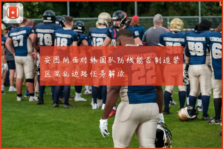 安图纳面对韩国队防线能否制造禁区混乱边路任务解读