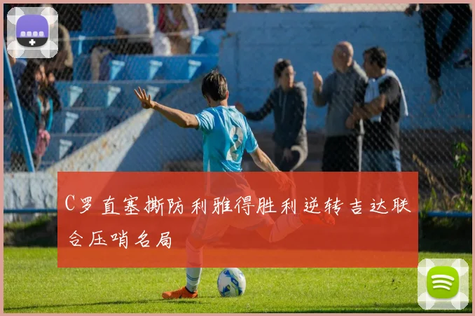 C罗直塞撕防利雅得胜利逆转吉达联合压哨名局