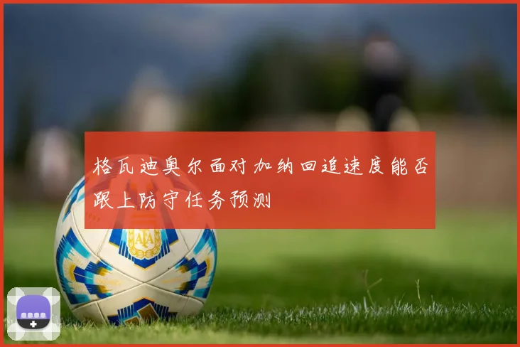 格瓦迪奥尔面对加纳回追速度能否跟上防守任务预测