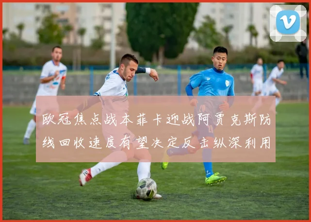 欧冠焦点战本菲卡迎战阿贾克斯防线回收速度有望决定反击纵深利用