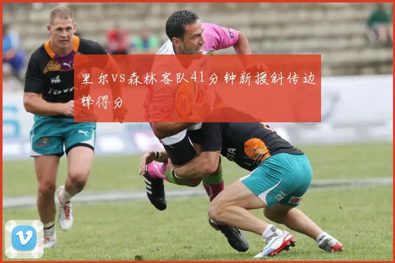 里尔vs森林客队41分钟新援斜传边锋得分