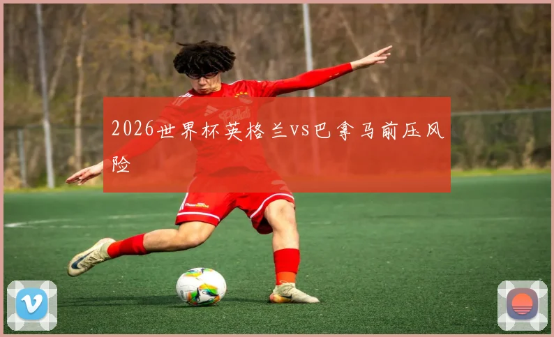2026世界杯英格兰vs巴拿马前压风险