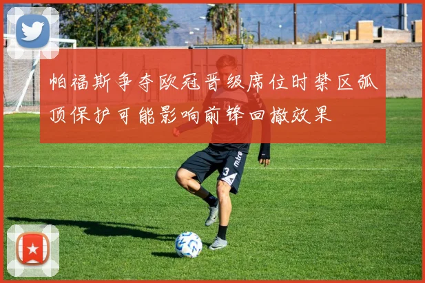 帕福斯争夺欧冠晋级席位时禁区弧顶保护可能影响前锋回撤效果