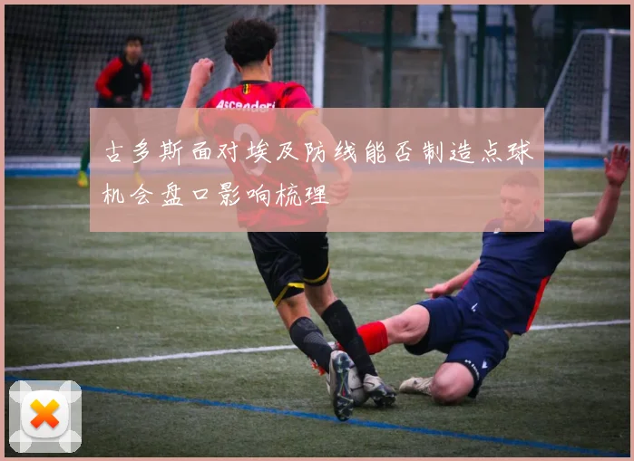 古多斯面对埃及防线能否制造点球机会盘口影响梳理