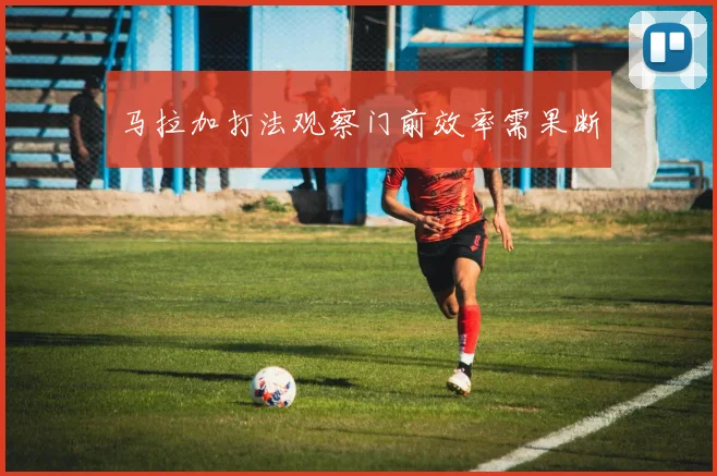 马拉加打法观察门前效率需果断