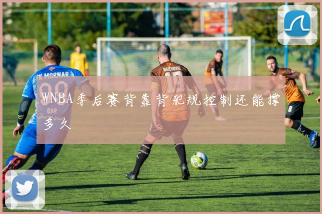 WNBA季后赛背靠背犯规控制还能撑多久
