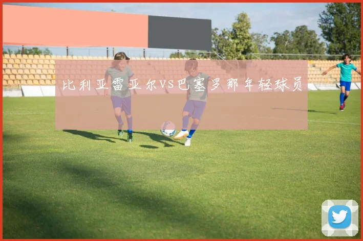 比利亚雷亚尔vs巴塞罗那年轻球员