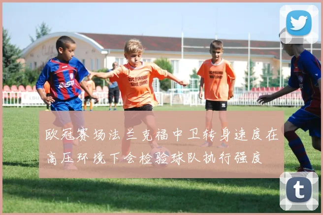 欧冠赛场法兰克福中卫转身速度在高压环境下会检验球队执行强度