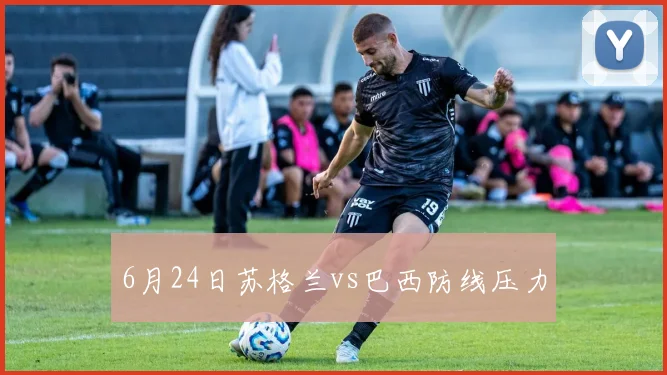6月24日苏格兰vs巴西防线压力