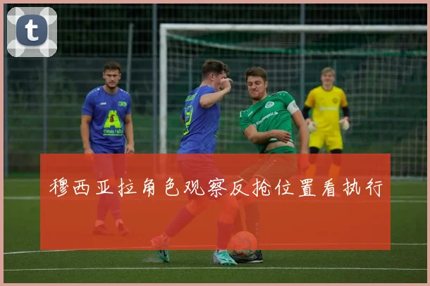 穆西亚拉角色观察反抢位置看执行