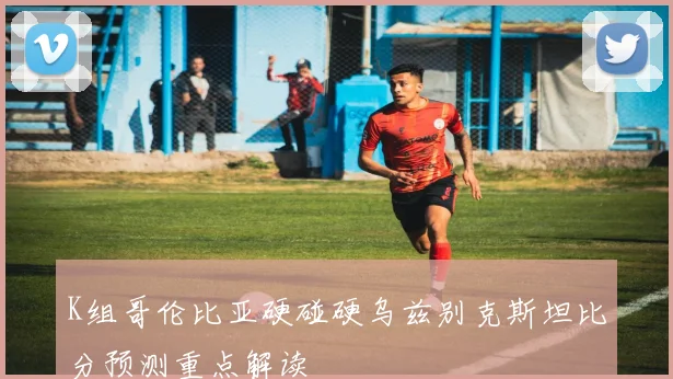 K组哥伦比亚硬碰硬乌兹别克斯坦比分预测重点解读