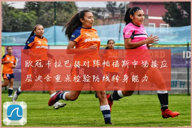 欧冠卡拉巴赫对阵帕福斯中场接应层次会重点检验防线转身能力