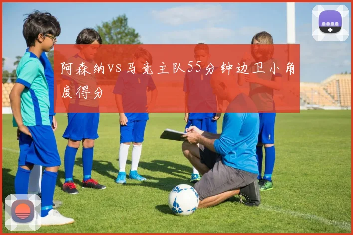阿森纳vs马竞主队55分钟边卫小角度得分