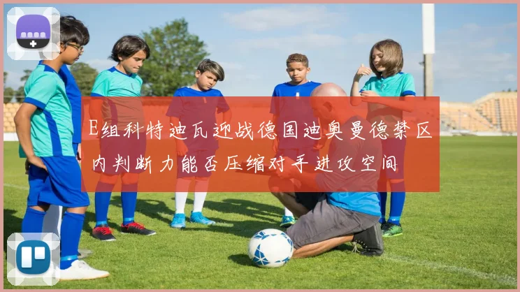 E组科特迪瓦迎战德国迪奥曼德禁区内判断力能否压缩对手进攻空间