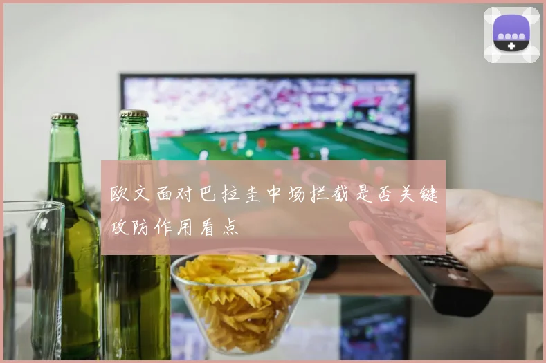 欧文面对巴拉圭中场拦截是否关键攻防作用看点