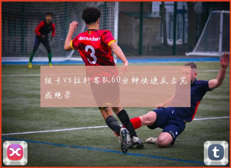 纽卡vs拉科客队60分钟快速反击完成绝杀