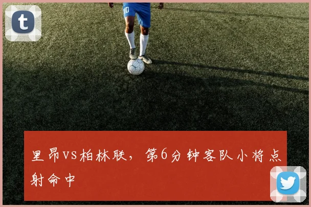 里昂vs柏林联,第6分钟客队小将点射命中