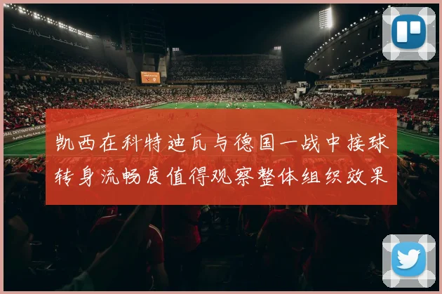 凯西在科特迪瓦与德国一战中接球转身流畅度值得观察整体组织效果