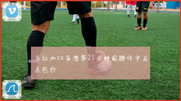 马拉加vs黄潜第21分钟前腰传中后点包抄