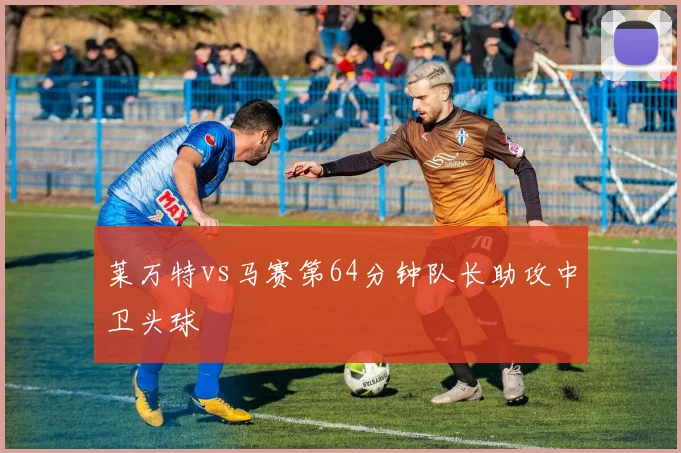 莱万特vs马赛第64分钟队长助攻中卫头球