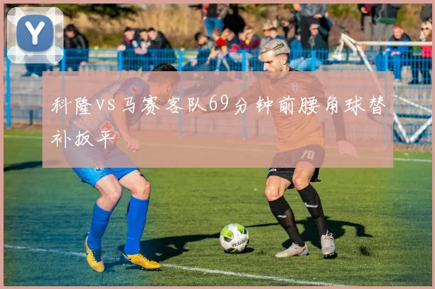科隆vs马赛客队69分钟前腰角球替补扳平