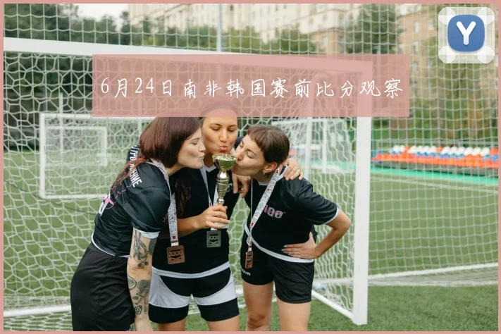 6月24日南非韩国赛前比分观察