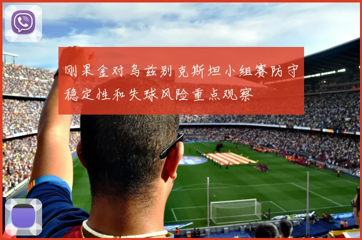 刚果金对乌兹别克斯坦小组赛防守稳定性和失球风险重点观察