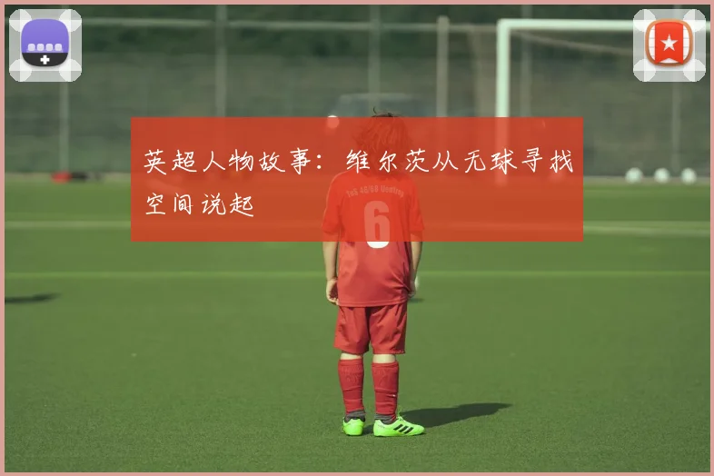 英超人物故事：维尔茨从无球寻找空间说起