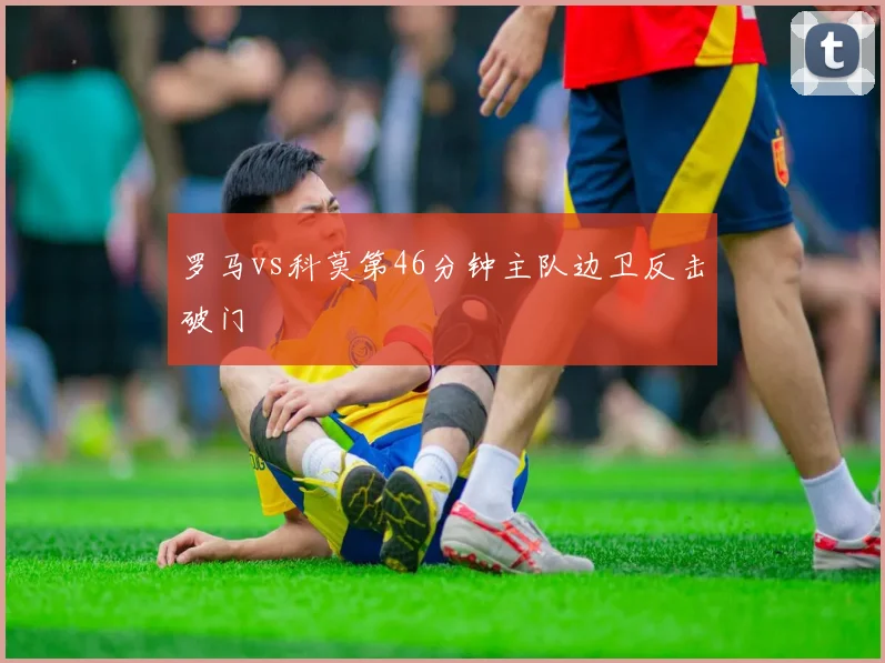 罗马vs科莫第46分钟主队边卫反击破门
