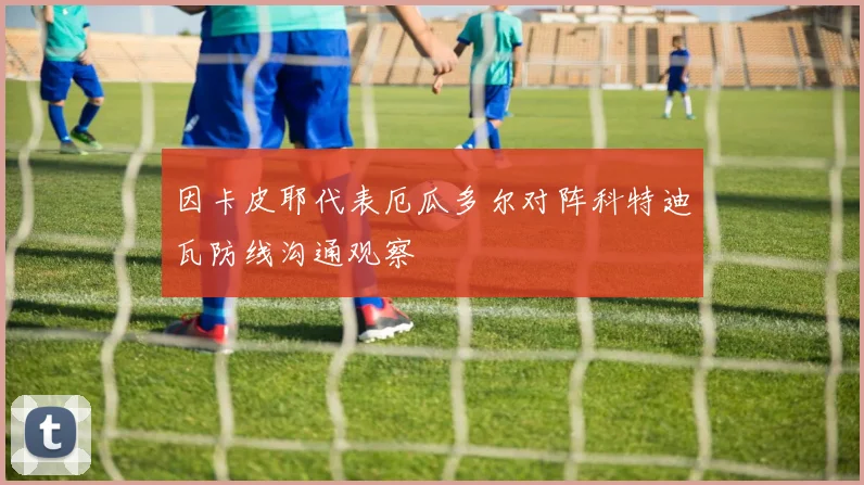 因卡皮耶代表厄瓜多尔对阵科特迪瓦防线沟通观察